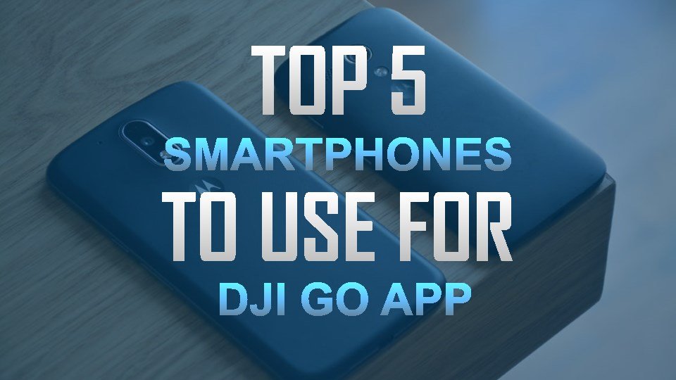 Top 5 Best Smartphones to Use for DJI Go App