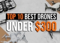 Top 10 Best Drones Under 300 For Beginners: The Ultimate Guide